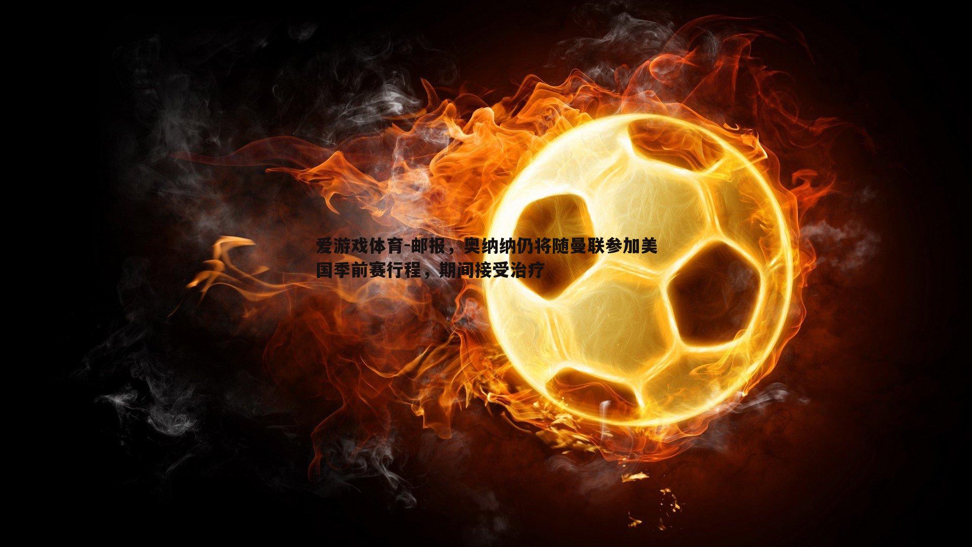 邮报，奥纳纳仍将随曼联参加美国季前赛行程，期间接受治疗