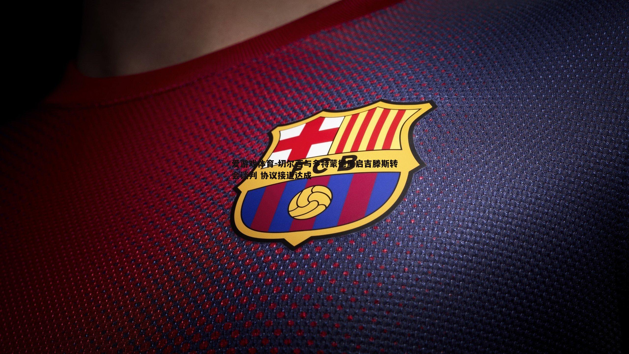 切尔西与多特蒙德重启吉滕斯转会谈判 协议接近达成