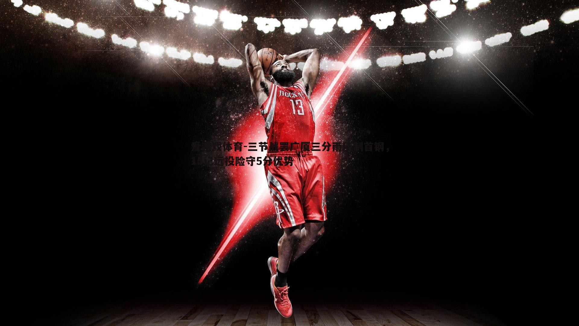 三节战罢广厦三分雨压制首钢,15记远投险守5分优势