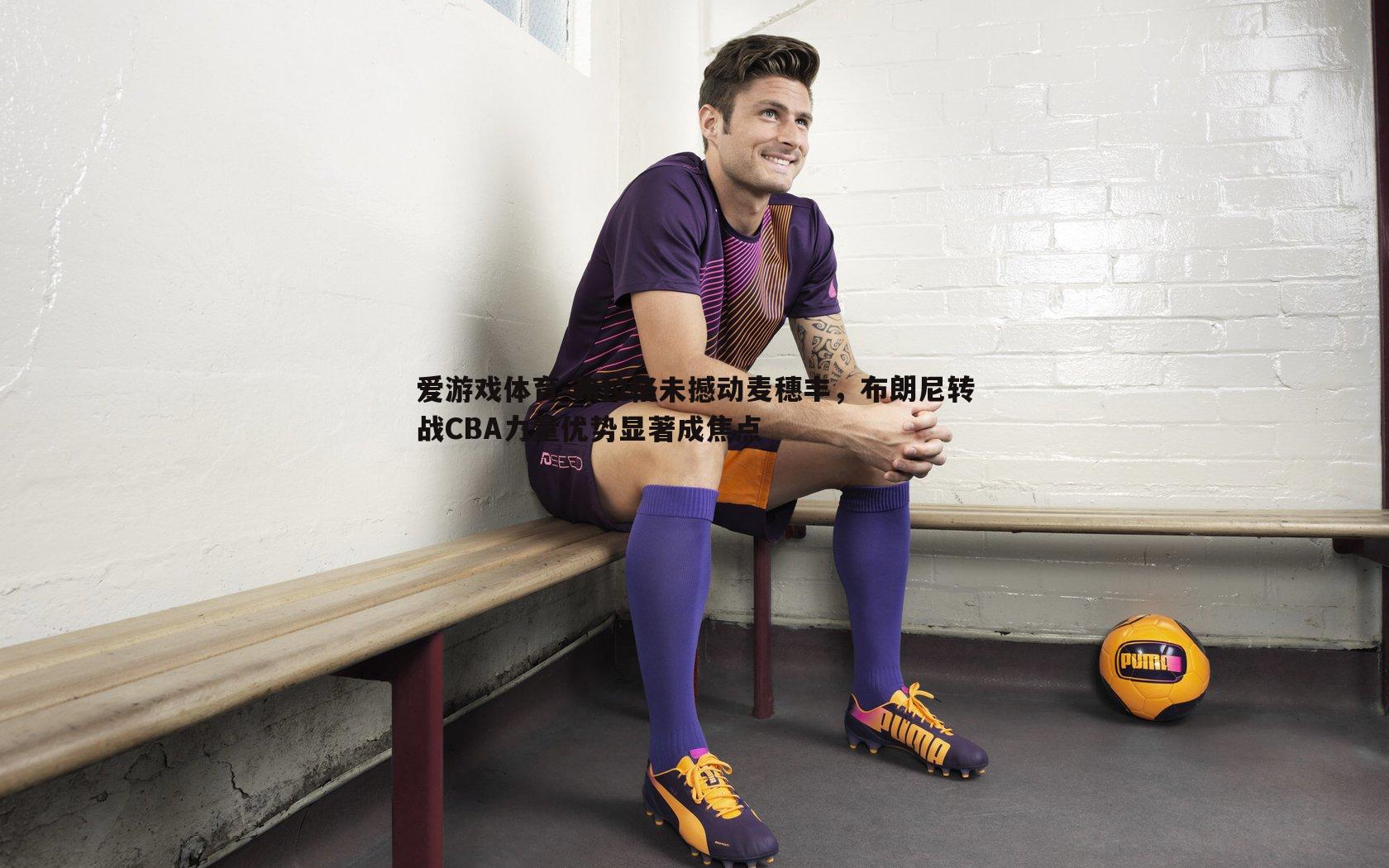 弗拉格未撼动麦穗丰,布朗尼转战CBA力量优势显著成焦点