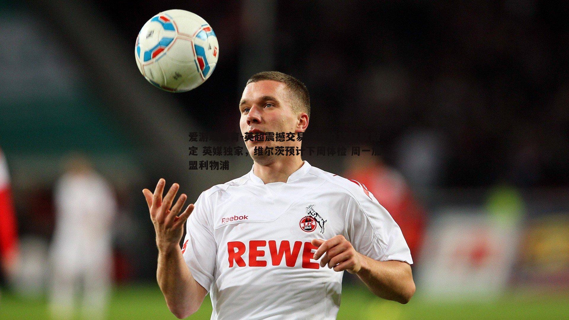 英超震撼交易!总价15亿欧敲定 英媒独家,维尔茨预计下周体检 周一加盟利物浦