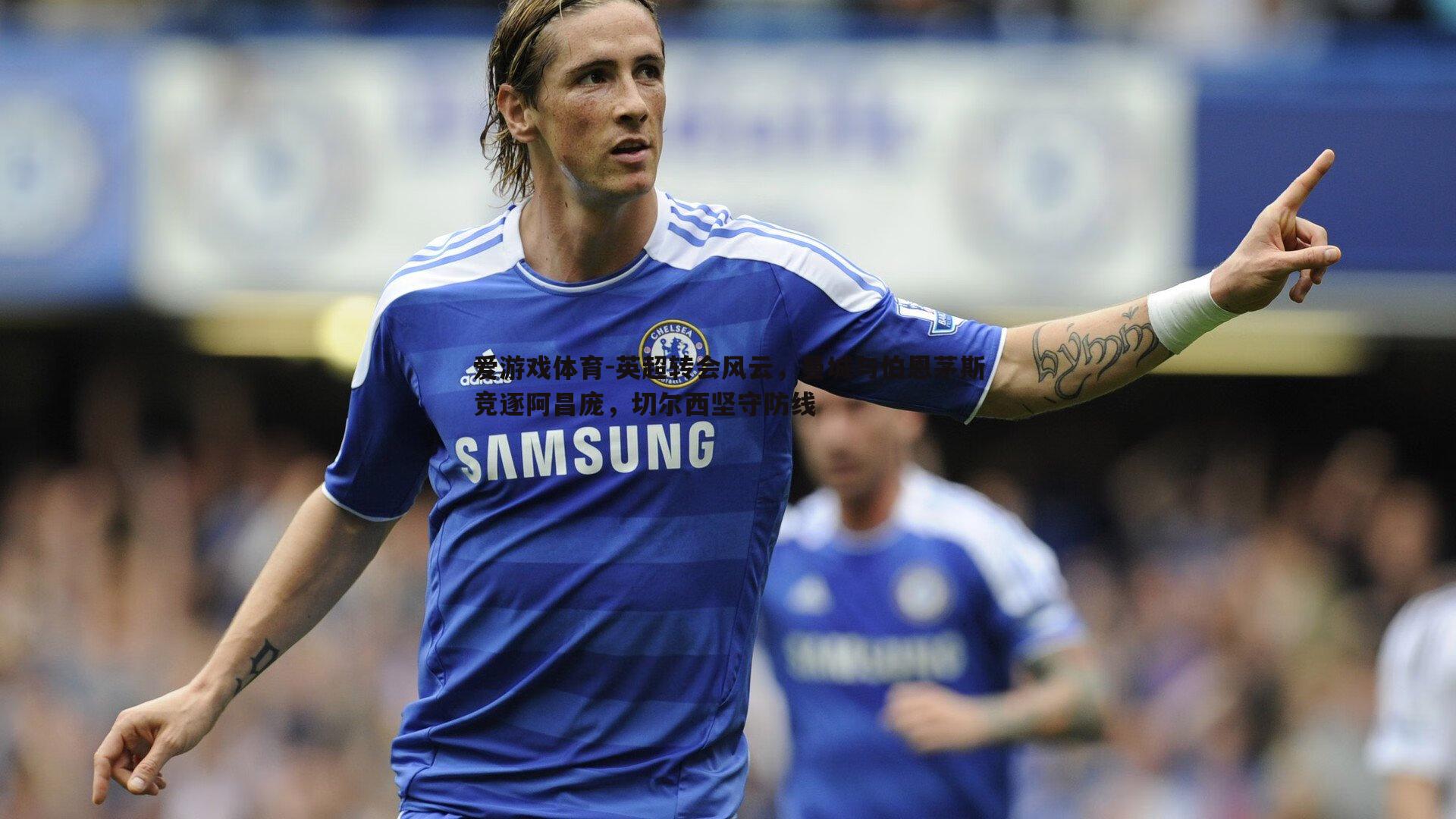 英超转会风云,曼城与伯恩茅斯竞逐阿昌庞,切尔西坚守防线