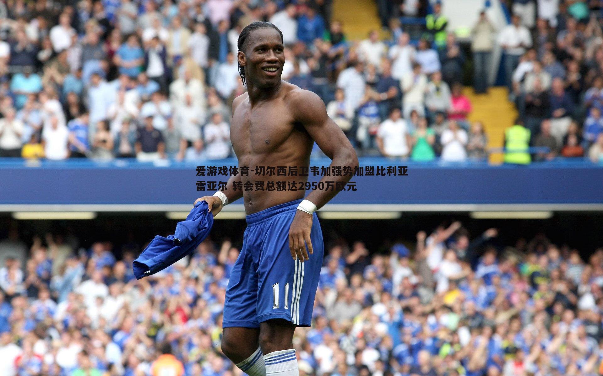 切尔西后卫韦加强势加盟比利亚雷亚尔 转会费总额达2950万欧元