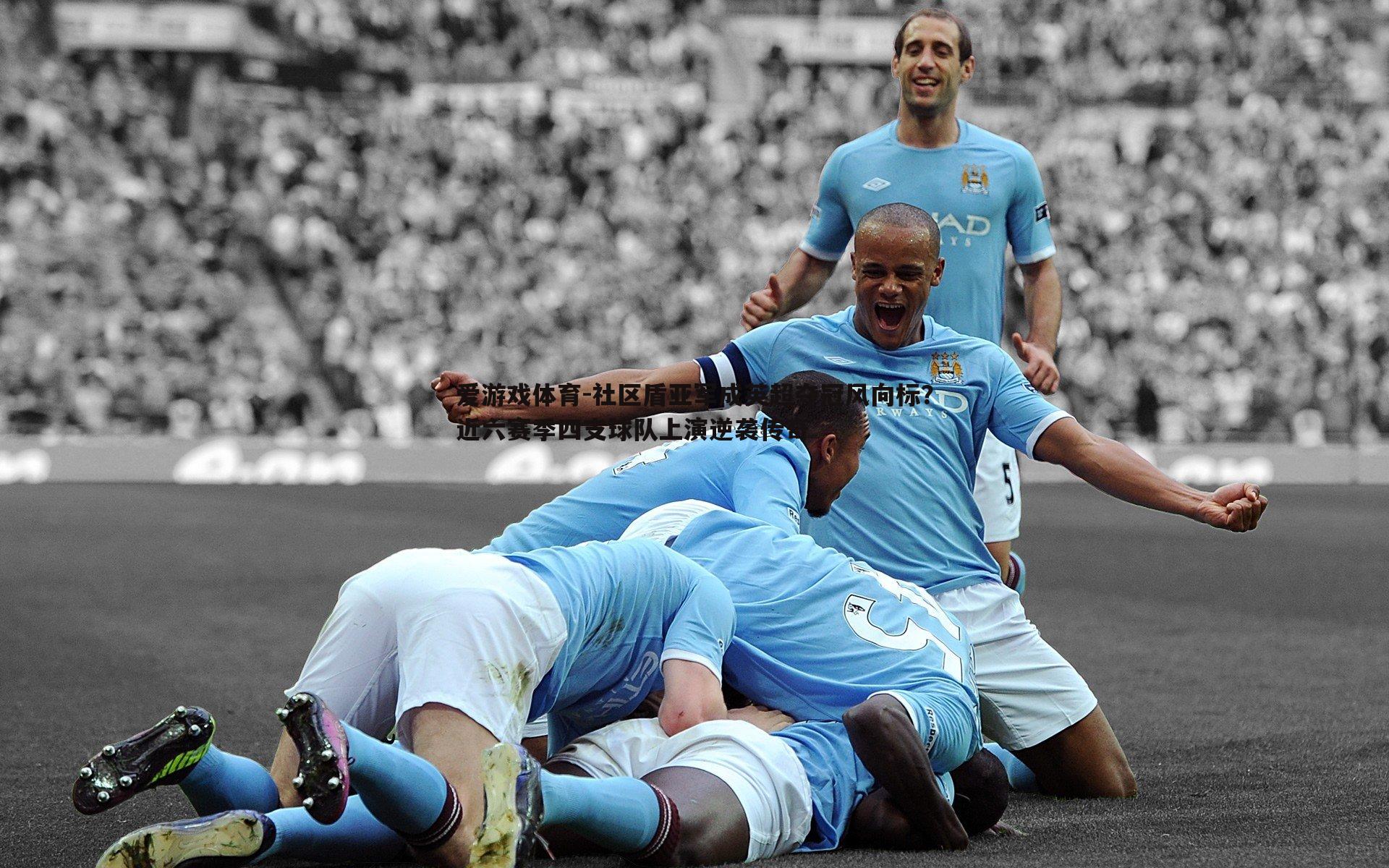 社区盾亚军成英超夺冠风向标?近六赛季四支球队上演逆袭传奇