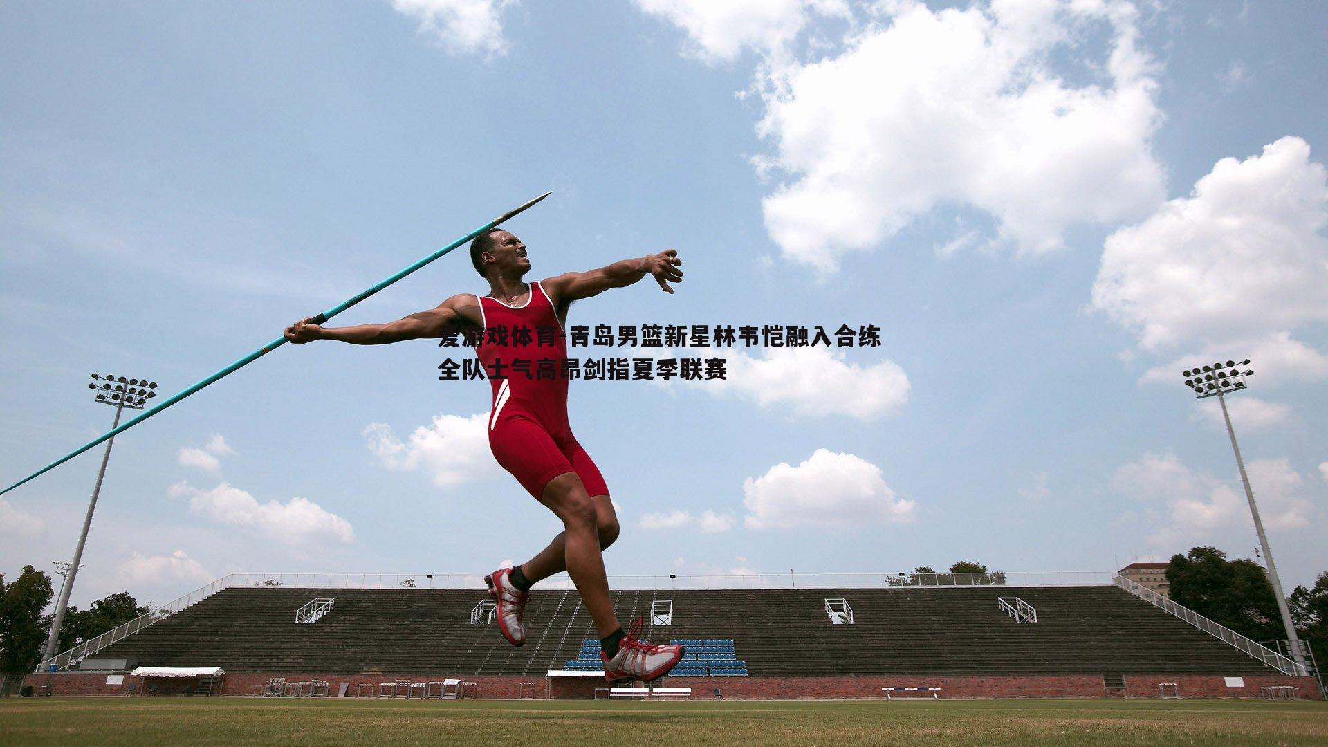 青岛男篮新星林韦恺融入合练 全队士气高昂剑指夏季联赛